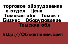 торговое оборудование в отдел › Цена ­ 8 000 - Томская обл., Томск г. Бизнес » Оборудование   . Томская обл.